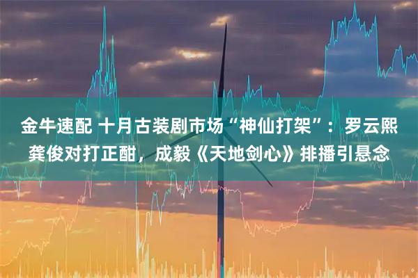 金牛速配 十月古装剧市场“神仙打架”：罗云熙龚俊对打正酣，成毅《天地剑心》排播引悬念