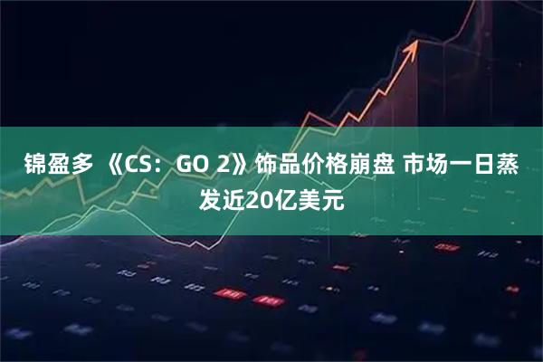 锦盈多 《CS：GO 2》饰品价格崩盘 市场一日蒸发近20亿美元