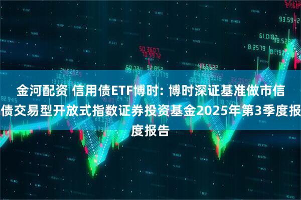 金河配资 信用债ETF博时: 博时深证基准做市信用债交易型开放式指数证券投资基金2025年第3季度报告