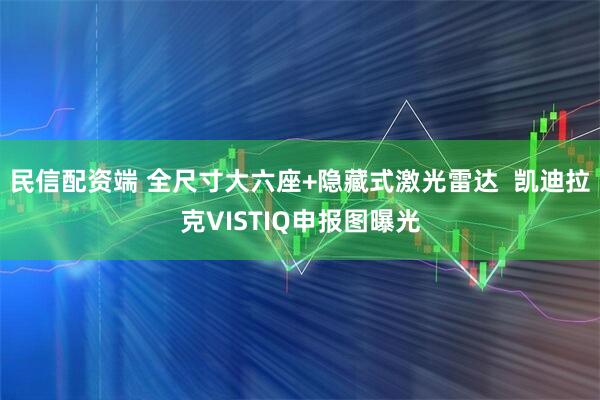 民信配资端 全尺寸大六座+隐藏式激光雷达  凯迪拉克VISTIQ申报图曝光