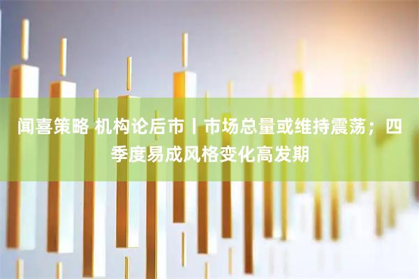 闻喜策略 机构论后市丨市场总量或维持震荡；四季度易成风格变化高发期