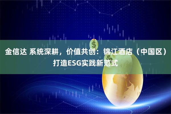 金信达 系统深耕，价值共创：锦江酒店（中国区）打造ESG实践新范式