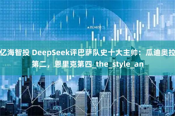 亿海智投 DeepSeek评巴萨队史十大主帅:瓜迪奥拉第二,恩里克第四_the_style_an