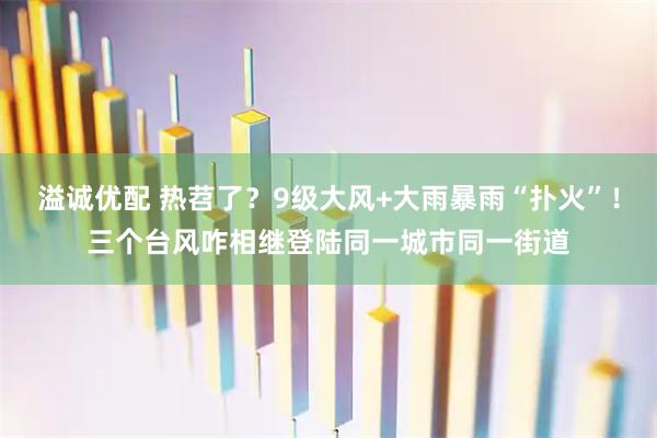 溢诚优配 热苕了？9级大风+大雨暴雨“扑火”！三个台风咋相继登陆同一城市同一街道